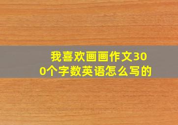 我喜欢画画作文300个字数英语怎么写的