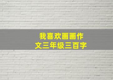 我喜欢画画作文三年级三百字