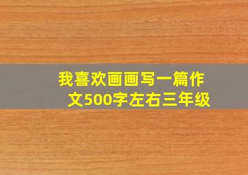 我喜欢画画写一篇作文500字左右三年级