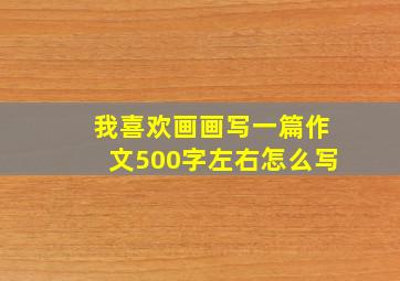 我喜欢画画写一篇作文500字左右怎么写