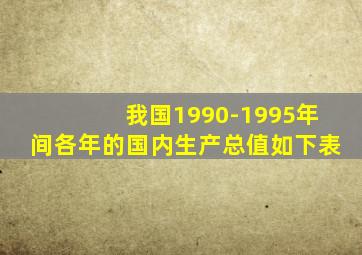 我国1990-1995年间各年的国内生产总值如下表