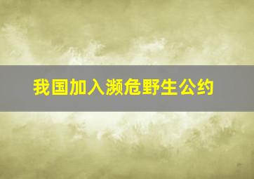 我国加入濒危野生公约