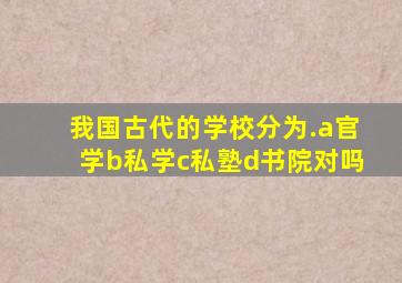 我国古代的学校分为.a官学b私学c私塾d书院对吗