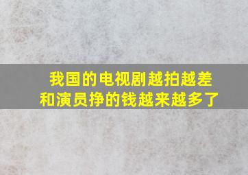 我国的电视剧越拍越差和演员挣的钱越来越多了