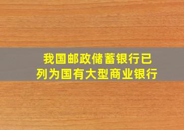 我国邮政储蓄银行已列为国有大型商业银行