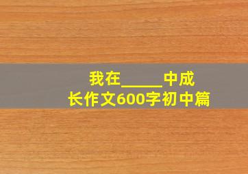 我在_____中成长作文600字初中篇