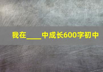 我在____中成长600字初中