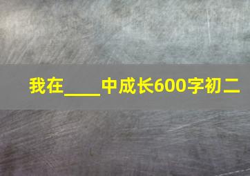 我在____中成长600字初二