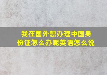 我在国外想办理中国身份证怎么办呢英语怎么说