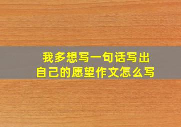 我多想写一句话写出自己的愿望作文怎么写