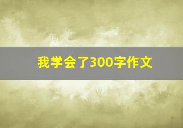 我学会了300字作文