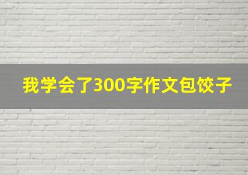 我学会了300字作文包饺子