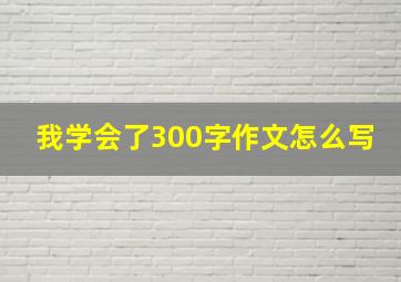 我学会了300字作文怎么写