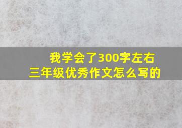 我学会了300字左右三年级优秀作文怎么写的