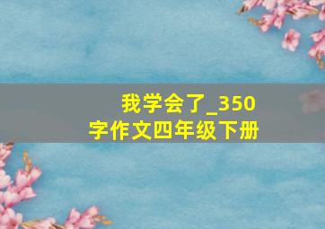 我学会了_350字作文四年级下册