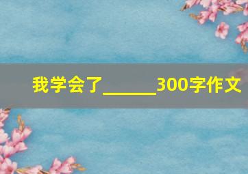 我学会了______300字作文