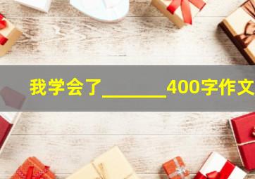 我学会了_______400字作文