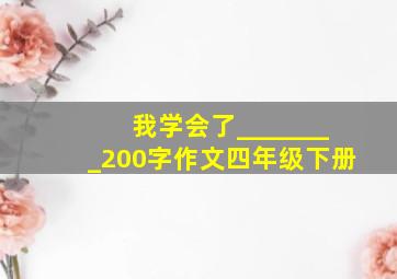 我学会了________200字作文四年级下册