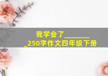 我学会了________250字作文四年级下册