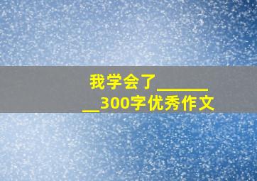 我学会了________300字优秀作文