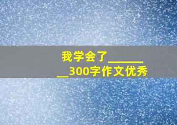 我学会了________300字作文优秀