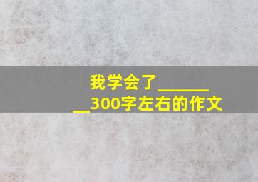 我学会了________300字左右的作文