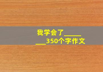 我学会了________350个字作文