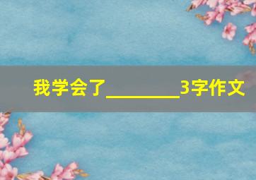 我学会了________3字作文