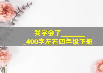 我学会了________400字左右四年级下册