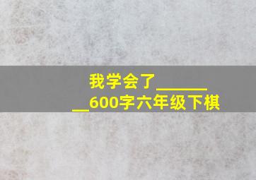 我学会了________600字六年级下棋