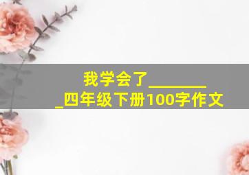 我学会了________四年级下册100字作文