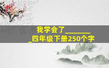 我学会了________四年级下册250个字