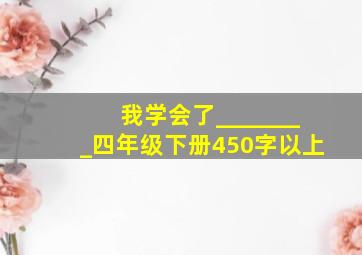 我学会了________四年级下册450字以上