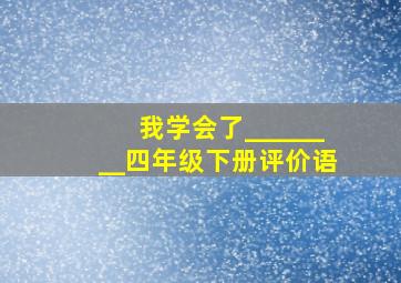 我学会了________四年级下册评价语