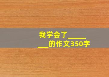 我学会了________的作文350字