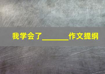 我学会了_______作文提纲