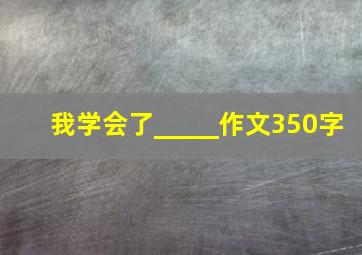 我学会了_____作文350字