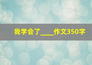 我学会了____作文350字