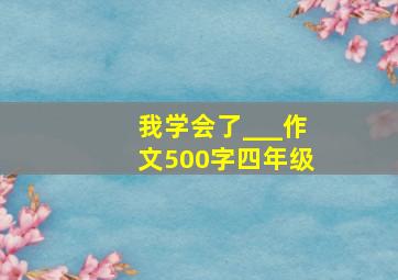 我学会了___作文500字四年级