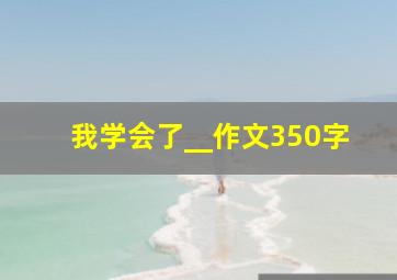 我学会了__作文350字