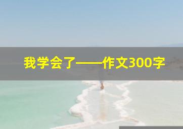 我学会了――作文300字