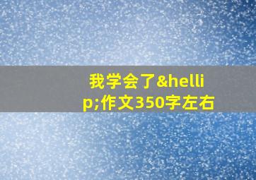 我学会了…作文350字左右