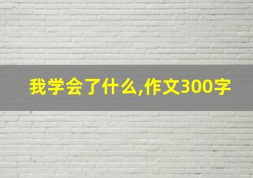 我学会了什么,作文300字