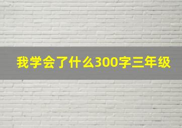 我学会了什么300字三年级