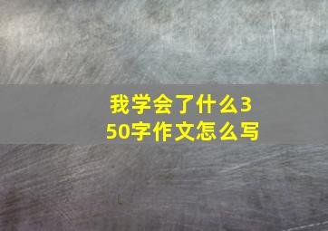 我学会了什么350字作文怎么写