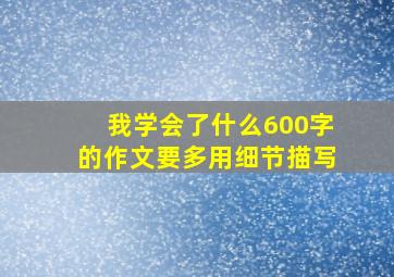 我学会了什么600字的作文要多用细节描写