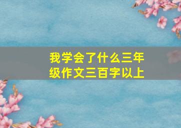 我学会了什么三年级作文三百字以上