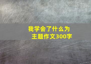 我学会了什么为主题作文300字