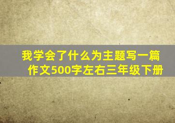 我学会了什么为主题写一篇作文500字左右三年级下册