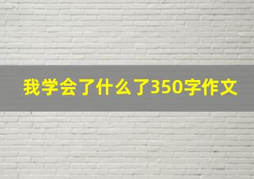 我学会了什么了350字作文